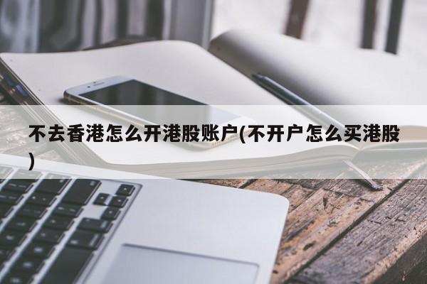 不去香港怎么开港股账户(不开户怎么买港股)