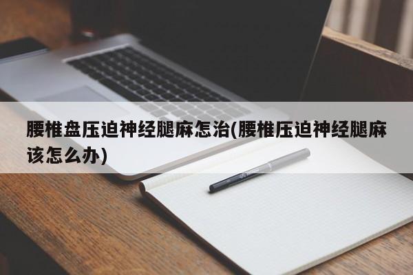 腰椎盘压迫神经腿麻怎治(腰椎压迫神经腿麻该怎么办)