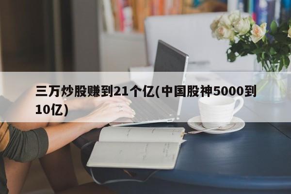 三万炒股赚到21个亿(中国股神5000到10亿)