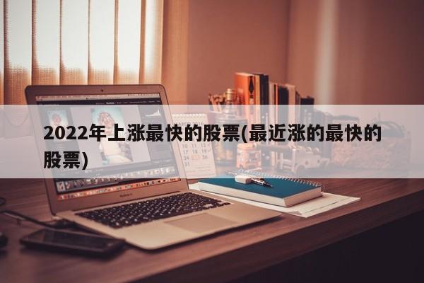 2022年上涨最快的股票(最近涨的最快的股票)