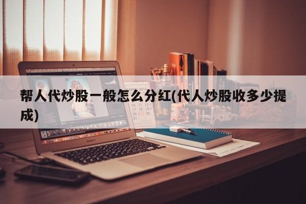 帮人代炒股一般怎么分红(代人炒股收多少提成)