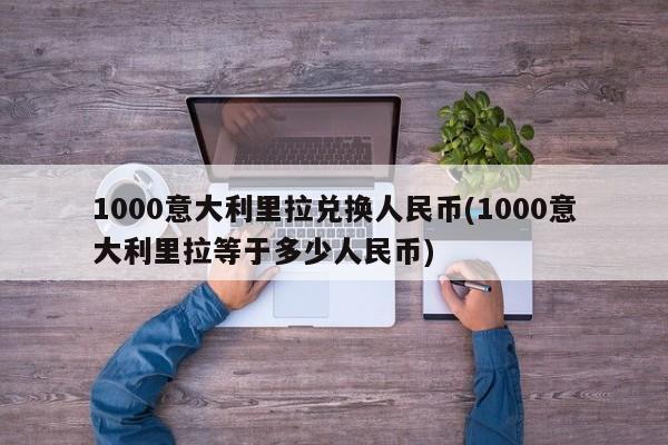 1000意大利里拉兑换人民币(1000意大利里拉等于多少人民币)