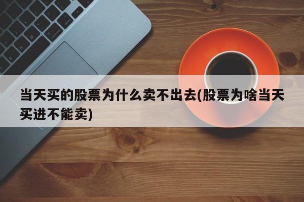 当天买的股票为什么卖不出去(股票为啥当天买进不能卖)