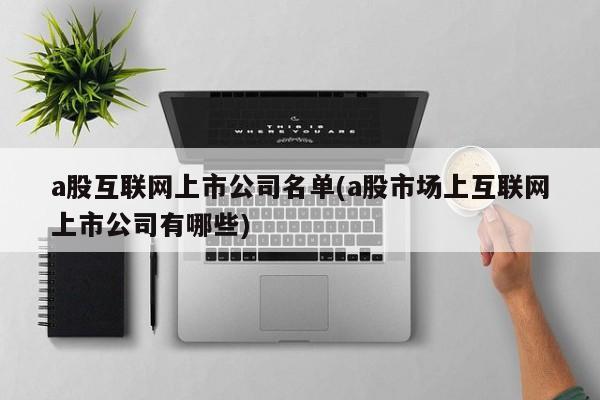 a股互联网上市公司名单(a股市场上互联网上市公司有哪些)