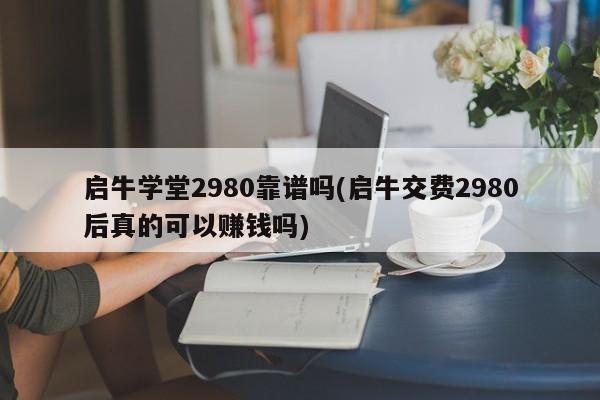 启牛学堂2980靠谱吗(启牛交费2980后真的可以赚钱吗)