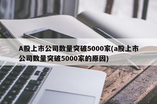 A股上市公司数量突破5000家(a股上市公司数量突破5000家的原因)