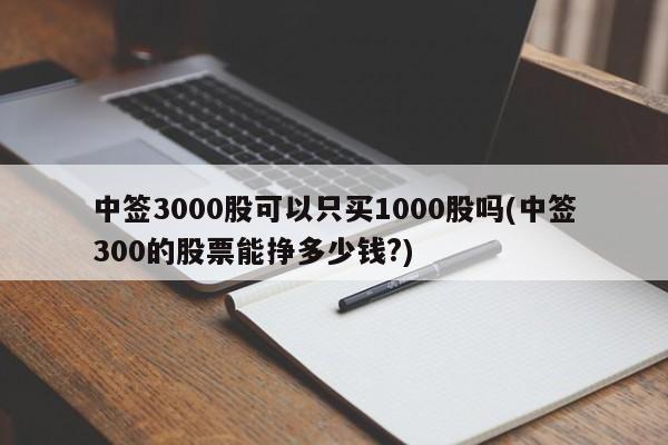 中签3000股可以只买1000股吗(中签300的股票能挣多少钱?)