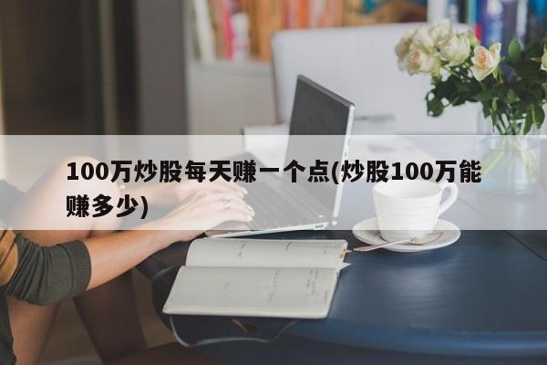 100万炒股每天赚一个点(炒股100万能赚多少)