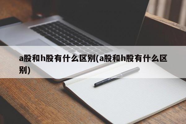 a股和h股有什么区别(a股和h股有什么区别)