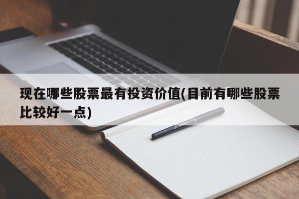 现在哪些股票最有投资价值(目前有哪些股票比较好一点)