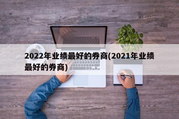 2022年业绩最好的券商(2021年业绩最好的券商)