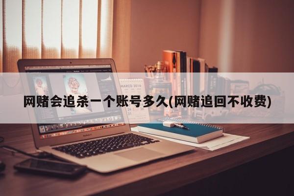 网赌会追杀一个账号多久(网赌追回不收费)