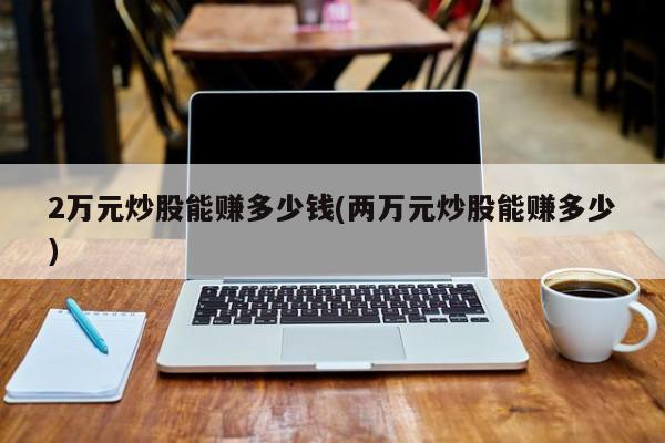 2万元炒股能赚多少钱(两万元炒股能赚多少)