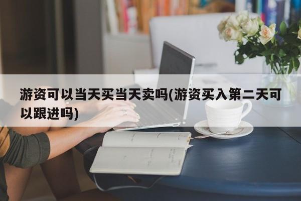 游资可以当天买当天卖吗(游资买入第二天可以跟进吗)