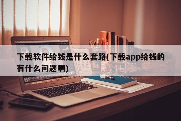 下载软件给钱是什么套路(下载app给钱的有什么问题啊)