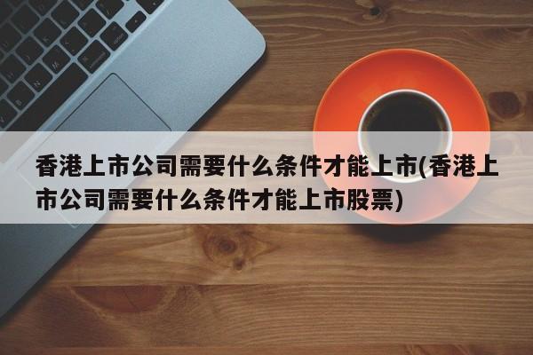 香港上市公司需要什么条件才能上市(香港上市公司需要什么条件才能上市股票)
