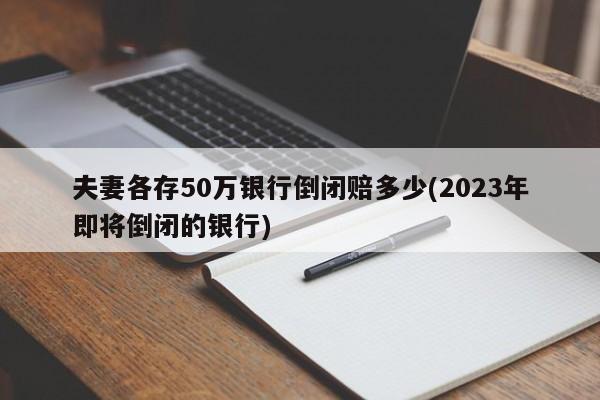 夫妻各存50万银行倒闭赔多少(2023年即将倒闭的银行)