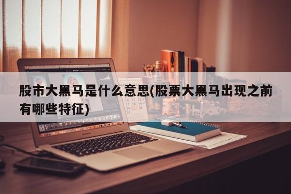 股市大黑马是什么意思(股票大黑马出现之前有哪些特征)