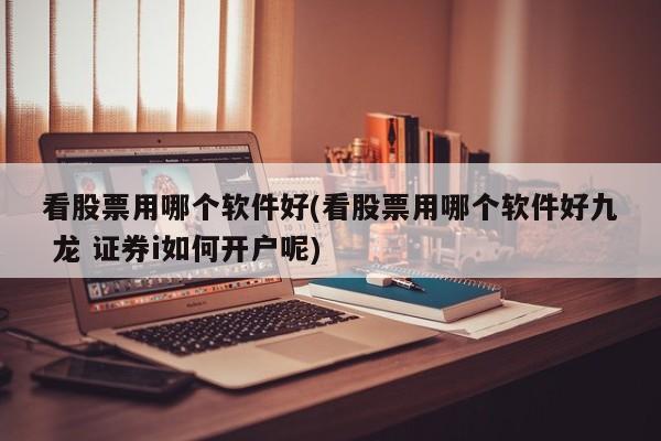 看股票用哪个软件好(看股票用哪个软件好九 龙 证券i如何开户呢)