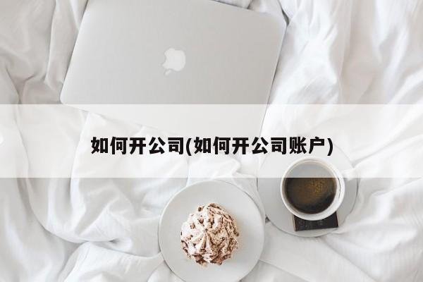如何开公司(如何开公司账户)