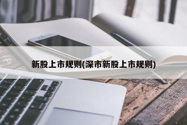 新股上市规则(深市新股上市规则)