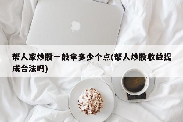 帮人家炒股一般拿多少个点(帮人炒股收益提成合法吗)