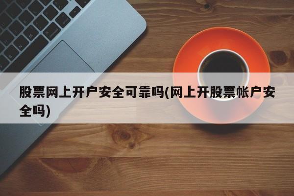 股票网上开户安全可靠吗(网上开股票帐户安全吗)