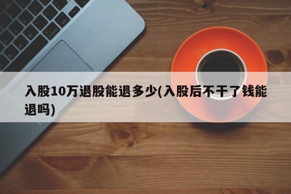 入股10万退股能退多少(入股后不干了钱能退吗)