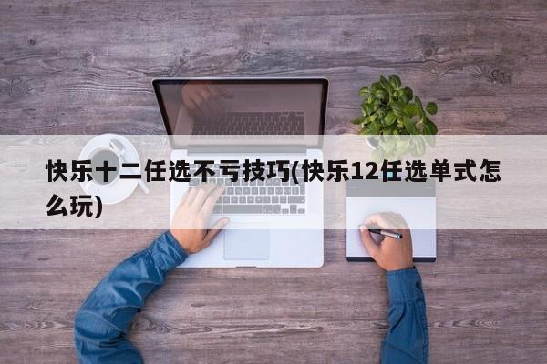 快乐十二任选不亏技巧(快乐12任选单式怎么玩)