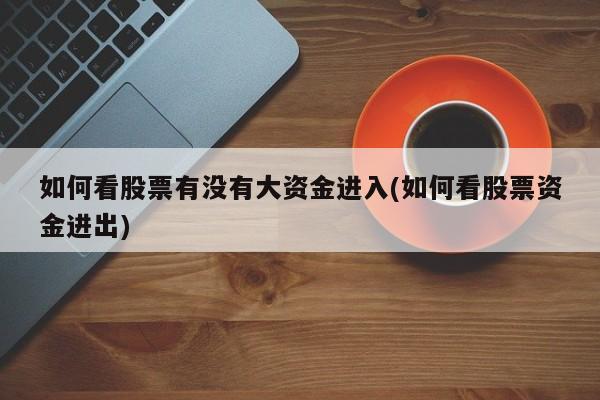 如何看股票有没有大资金进入(如何看股票资金进出)