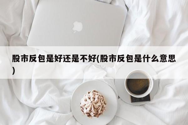 股市反包是好还是不好(股市反包是什么意思)