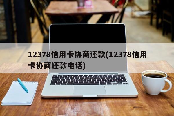 12378信用卡协商还款(12378信用卡协商还款电话)