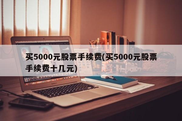 买5000元股票手续费(买5000元股票手续费十几元)