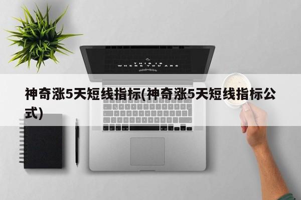 神奇涨5天短线指标(神奇涨5天短线指标公式)