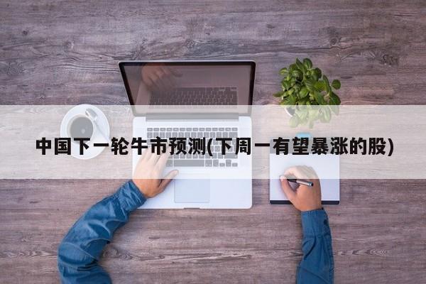 中国下一轮牛市预测(下周一有望暴涨的股)