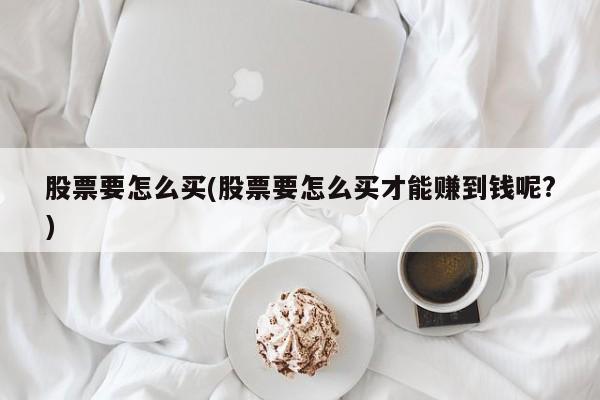 股票要怎么买(股票要怎么买才能赚到钱呢?)