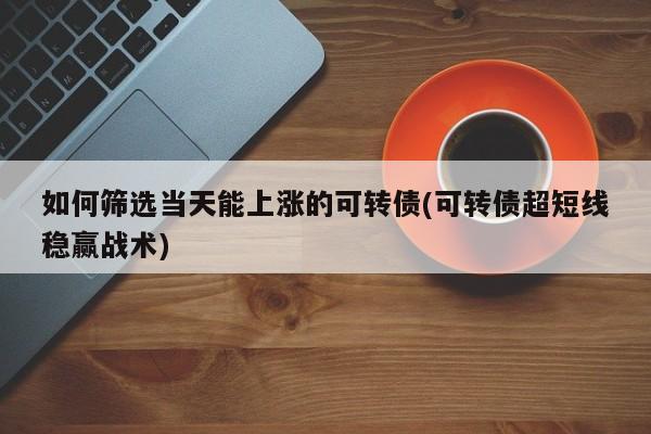 如何筛选当天能上涨的可转债(可转债超短线稳赢战术)