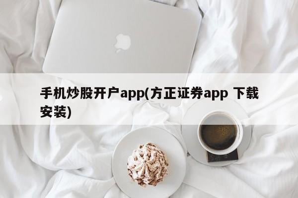 手机炒股开户app(方正证券app 下载安装)