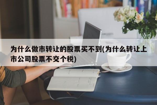 为什么做市转让的股票买不到(为什么转让上市公司股票不交个税)