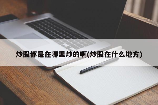 炒股都是在哪里炒的啊(炒股在什么地方)
