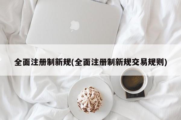 全面注册制新规(全面注册制新规交易规则)