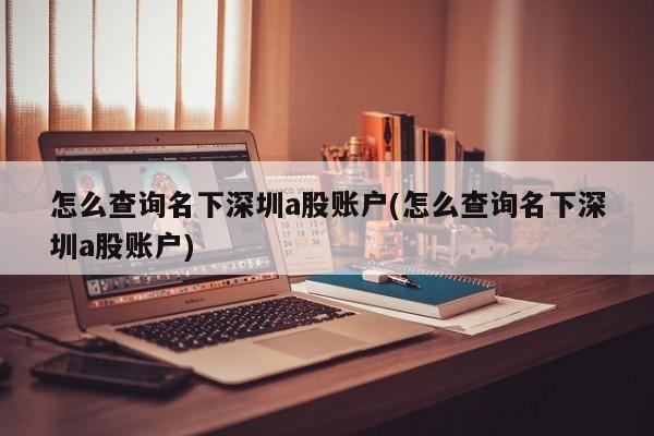 怎么查询名下深圳a股账户(怎么查询名下深圳a股账户)
