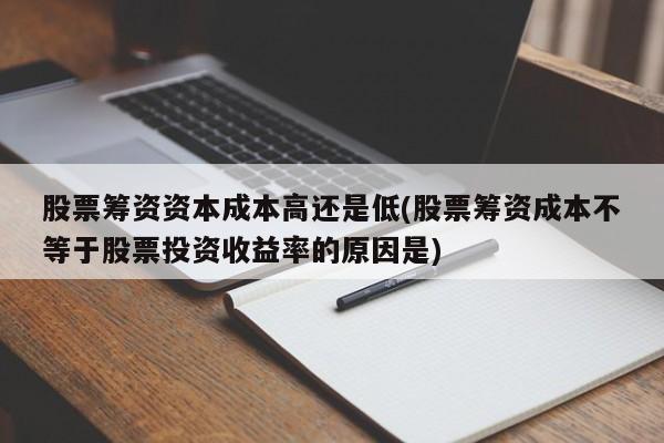 股票筹资资本成本高还是低(股票筹资成本不等于股票投资收益率的原因是)