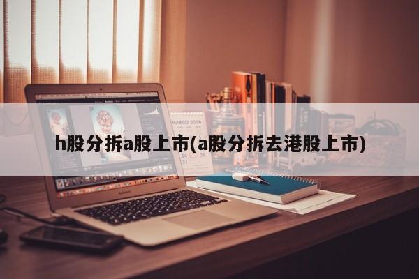 h股分拆a股上市(a股分拆去港股上市)