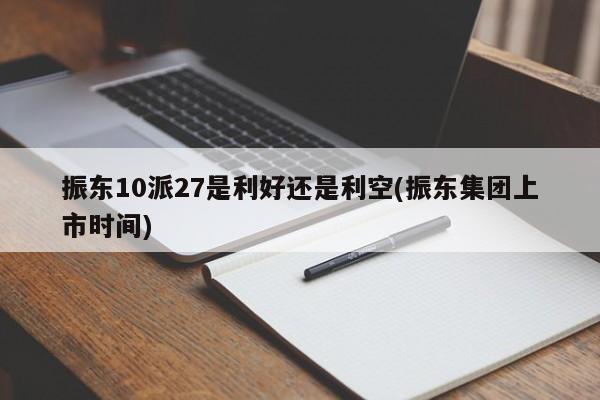 振东10派27是利好还是利空(振东集团上市时间)