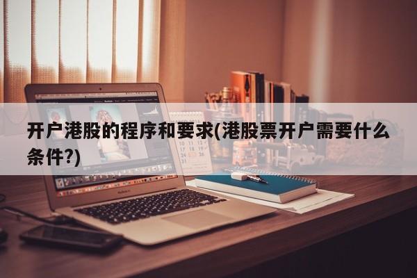 开户港股的程序和要求(港股票开户需要什么条件?)