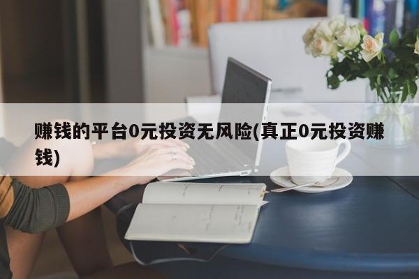 赚钱的平台0元投资无风险(真正0元投资赚钱)