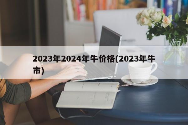 2023年2024年牛价格(2023年牛市)