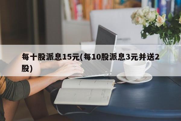 每十股派息15元(每10股派息3元并送2股)