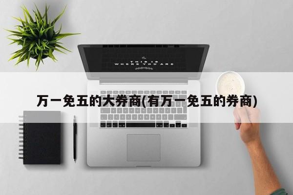 万一免五的大券商(有万一免五的券商)